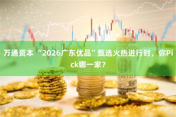 万通资本 “2026广东优品”甄选火热进行时，你Pick哪一家？