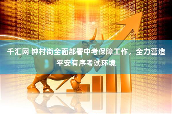 千汇网 钟村街全面部署中考保障工作，全力营造平安有序考试环境